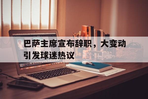 半岛体育官方-关于巴萨主席宣布辞职，大变动引发球迷热议的信息